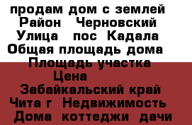 продам дом с землей › Район ­ Черновский › Улица ­ пос. Кадала › Общая площадь дома ­ 60 › Площадь участка ­ 1 000 › Цена ­ 1 500 000 - Забайкальский край, Чита г. Недвижимость » Дома, коттеджи, дачи продажа   . Забайкальский край